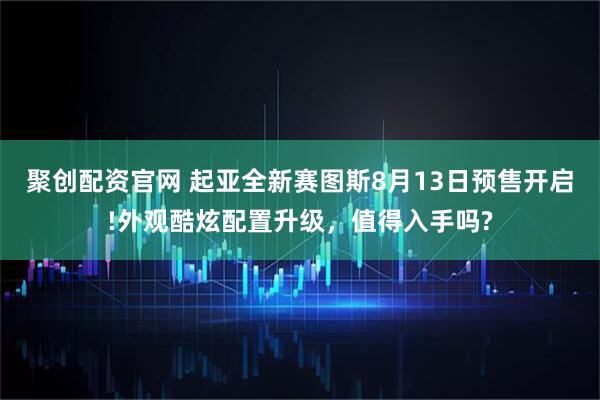 聚创配资官网 起亚全新赛图斯8月13日预售开启!外观酷炫配置升级，值得入手吗?
