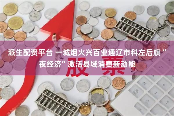 派生配资平台 一城烟火兴百业通辽市科左后旗“夜经济”激活县域消费新动能
